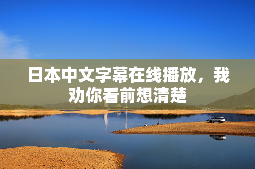 日本中文字幕在线播放，我劝你看前想清楚