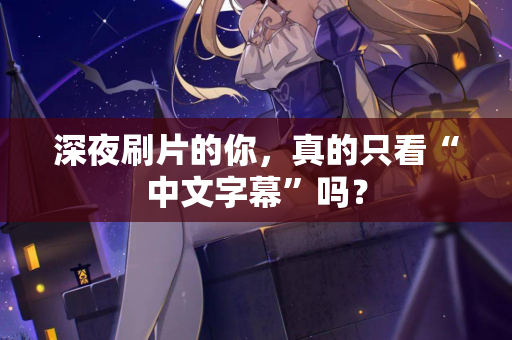 深夜刷片的你，真的只看“中文字幕”吗？