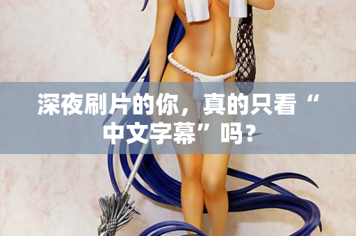 深夜刷片的你，真的只看“中文字幕”吗？