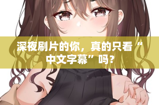 深夜刷片的你，真的只看“中文字幕”吗？