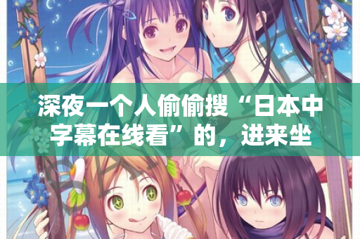 深夜一个人偷偷搜“日本中字幕在线看”的，进来坐