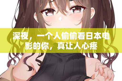 深夜，一个人偷偷看日本电影的你，真让人心疼