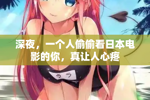 深夜，一个人偷偷看日本电影的你，真让人心疼