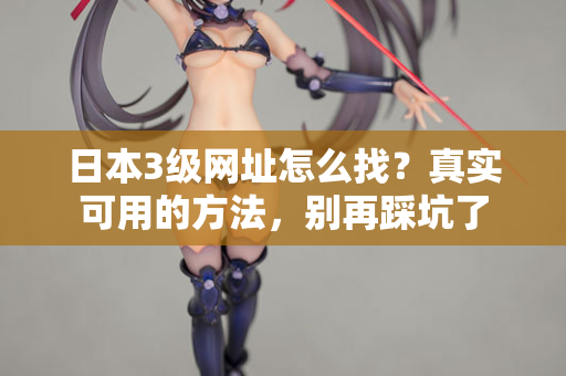 日本3级网址怎么找？真实可用的方法，别再踩坑了