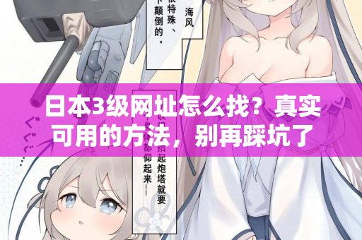 日本3级网址怎么找？真实可用的方法，别再踩坑了