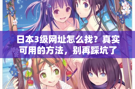 日本3级网址怎么找？真实可用的方法，别再踩坑了