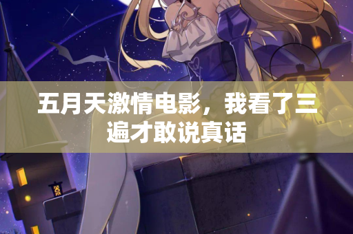 五月天激情电影，我看了三遍才敢说真话
