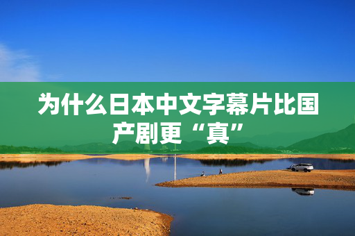 为什么日本中文字幕片比国产剧更“真”