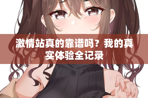 激情站真的靠谱吗？我的真实体验全记录