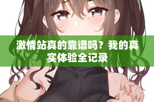 激情站真的靠谱吗？我的真实体验全记录