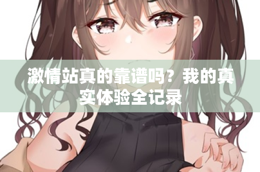 激情站真的靠谱吗？我的真实体验全记录