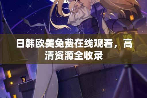 日韩欧美免费在线观看，高清资源全收录