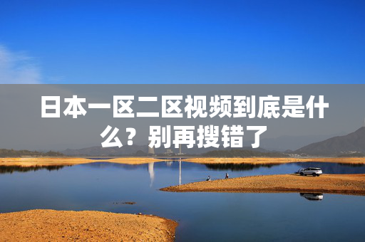 日本一区二区视频到底是什么？别再搜错了