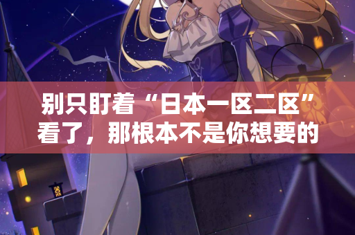 别只盯着“日本一区二区”看了，那根本不是你想要的