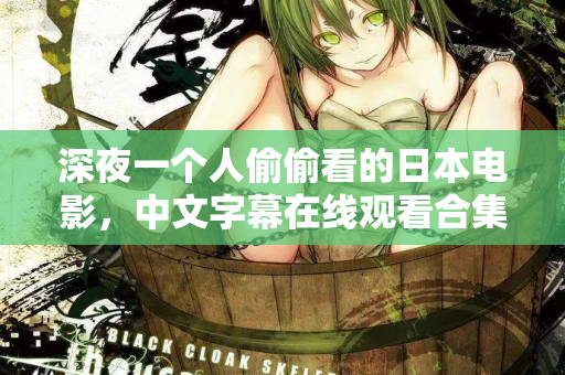 深夜一个人偷偷看的日本电影,中文字幕在线观看合集 深夜一个人偷偷看的日本电影,中文字幕在线观看合集