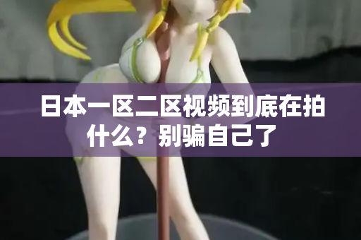 日本一区二区视频到底在拍什么？别骗自己了