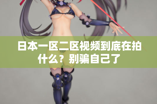 日本一区二区视频到底在拍什么？别骗自己了