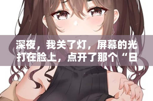 深夜，我关了灯，屏幕的光打在脸上，点开了那个“日本中字幕在线观看”