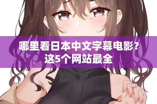 哪里看日本中文字幕电影？这5个网站最全