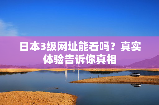 日本3级网址能看吗?真实体验告诉你真相 日本3级网址能看吗?真实体验告诉你真相