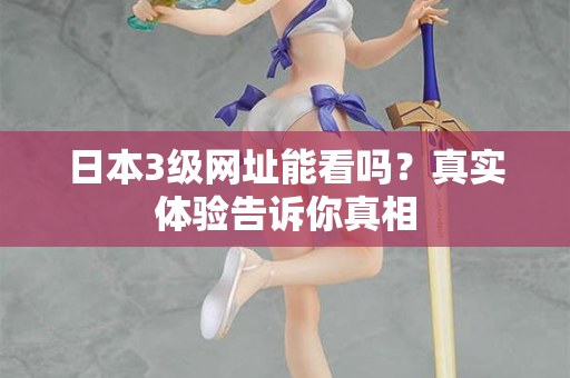 日本3级网址能看吗?真实体验告诉你真相 日本3级网址能看吗?真实体验告诉你真相
