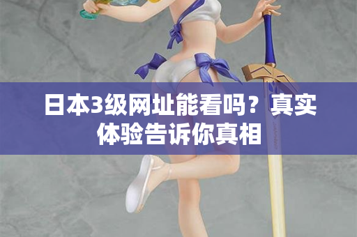 日本3级网址能看吗?真实体验告诉你真相 日本3级网址能看吗?真实体验告诉你真相