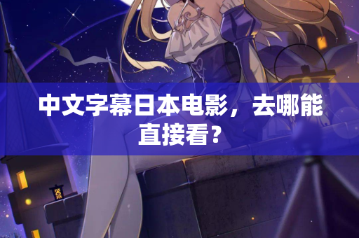中文字幕日本电影，去哪能直接看？