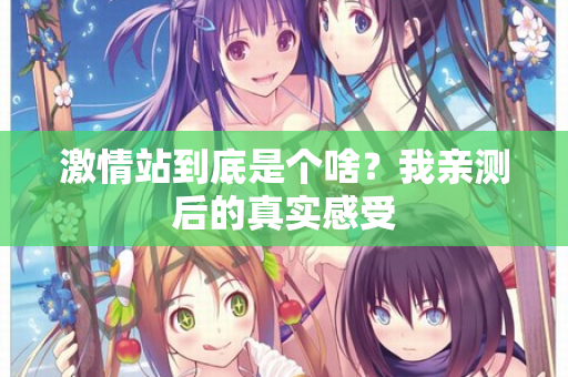 激情站到底是个啥？我亲测后的真实感受