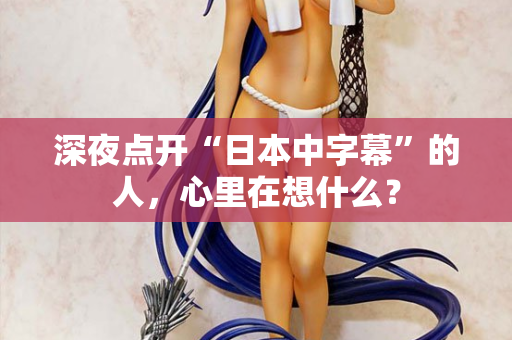 深夜点开“日本中字幕”的人,心里在想什么? 深夜点开“日本中字幕”的人,心里在想什么?