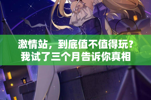 激情站，到底值不值得玩？我试了三个月告诉你真相