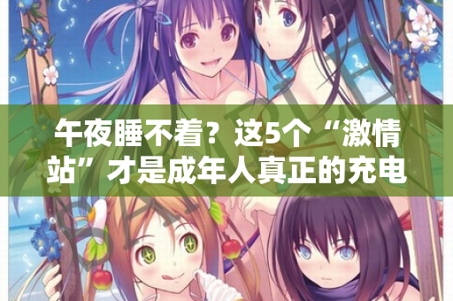 午夜睡不着？这5个“激情站”才是成年人真正的充电桩