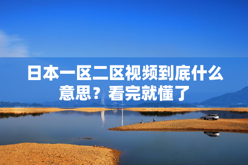 日本一区二区视频到底什么意思？看完就懂了