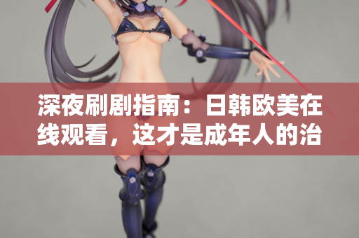 深夜刷剧指南：日韩欧美在线观看，这才是成年人的治愈方式