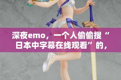 深夜emo，一个人偷偷搜“日本中字幕在线观看”的，进来聊聊