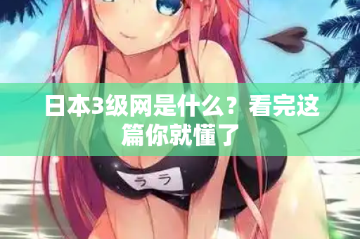 日本3级网是什么？看完这篇你就懂了