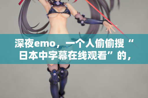 深夜emo，一个人偷偷搜“日本中字幕在线观看”的，进来聊聊