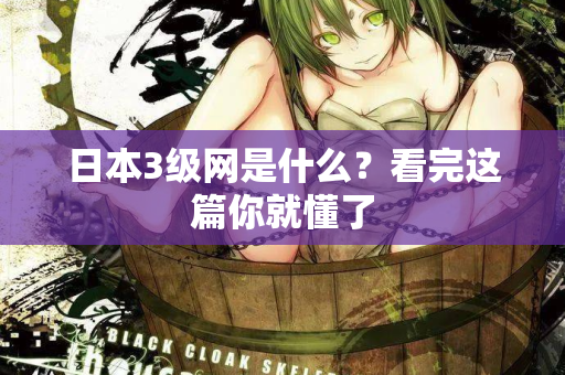 日本3级网是什么？看完这篇你就懂了