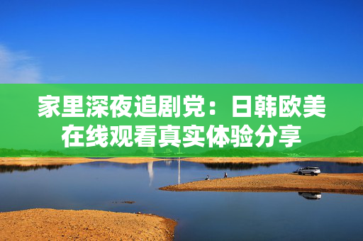 家里深夜追剧党：日韩欧美在线观看真实体验分享
