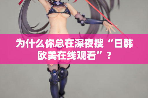 为什么你总在深夜搜“日韩欧美在线观看”？