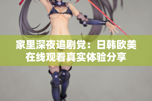 家里深夜追剧党：日韩欧美在线观看真实体验分享