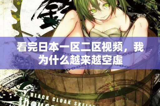 看完日本一区二区视频，我为什么越来越空虚