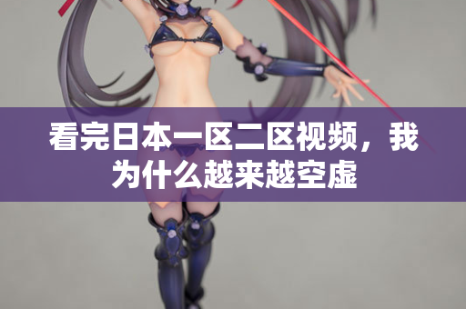 看完日本一区二区视频，我为什么越来越空虚