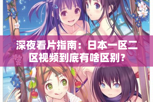 深夜看片指南：日本一区二区视频到底有啥区别？