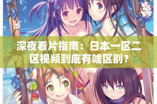 深夜看片指南：日本一区二区视频到底有啥区别？