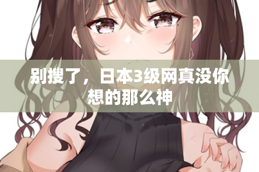 别搜了，日本3级网真没你想的那么神