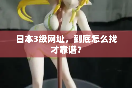 日本3级网址，到底怎么找才靠谱？