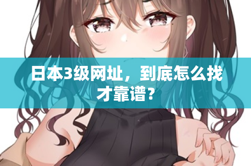 日本3级网址，到底怎么找才靠谱？