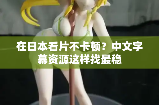 在日本看片不卡顿？中文字幕资源这样找最稳