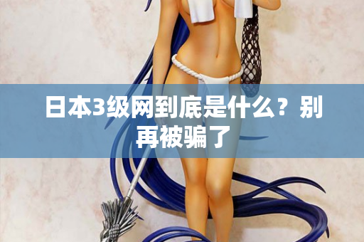 日本3级网到底是什么？别再被骗了