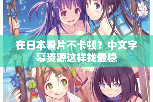在日本看片不卡顿？中文字幕资源这样找最稳